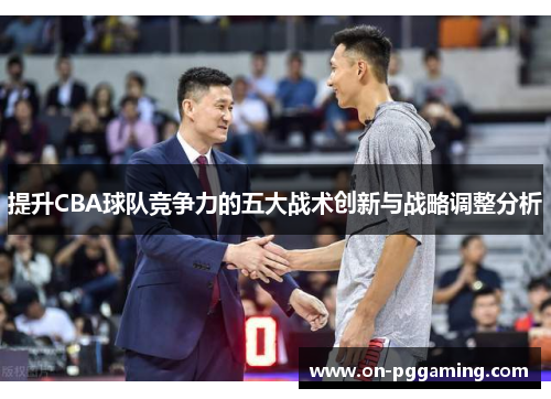 提升CBA球队竞争力的五大战术创新与战略调整分析 提升CBA球队竞争力的五大战术创新与战略调整分析