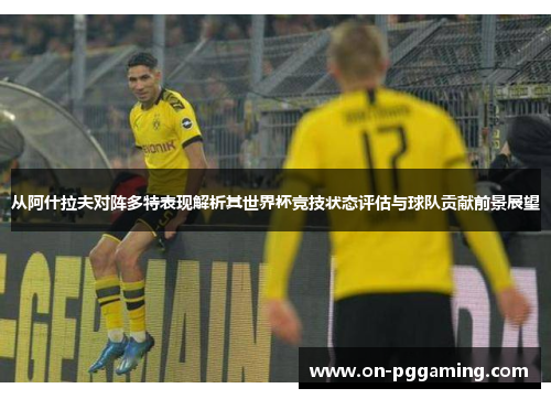 从阿什拉夫对阵多特表现解析其世界杯竞技状态评估与球队贡献前景展望 从阿什拉夫对阵多特表现解析其世界杯竞技状态评估与球队贡献前景展望