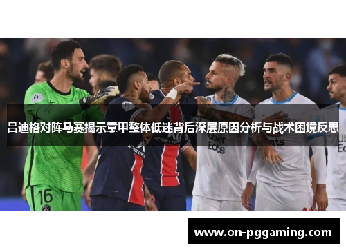 吕迪格对阵马赛揭示意甲整体低迷背后深层原因分析与战术困境反思 吕迪格对阵马赛揭示意甲整体低迷背后深层原因分析与战术困境反思