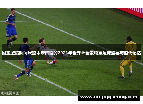 回望激情瞬间展望未来传奇的2026年世界杯全景篇章足球盛宴与时代记忆 回望激情瞬间展望未来传奇的2026年世界杯全景篇章足球盛宴与时代记忆