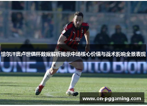 恰尔汗奥卢世俱杯数据解析揭示中场核心价值与战术影响全景表现 恰尔汗奥卢世俱杯数据解析揭示中场核心价值与战术影响全景表现