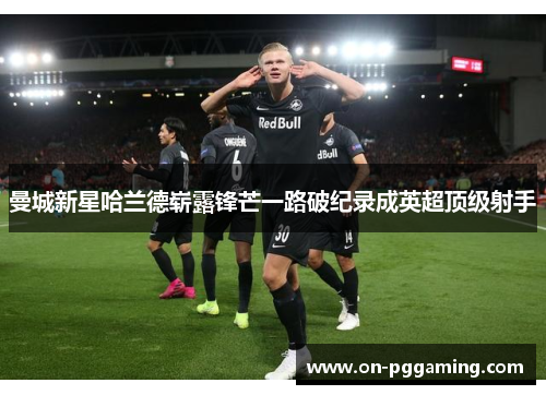 曼城新星哈兰德崭露锋芒一路破纪录成英超顶级射手 曼城新星哈兰德崭露锋芒一路破纪录成英超顶级射手