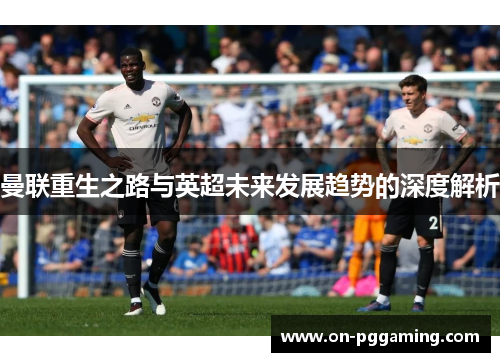 曼联重生之路与英超未来发展趋势的深度解析 曼联重生之路与英超未来发展趋势的深度解析