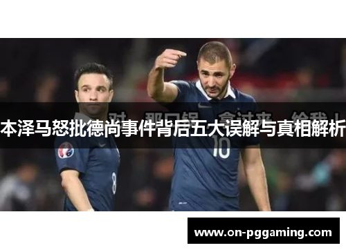 本泽马怒批德尚事件背后五大误解与真相解析