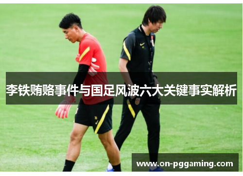 李铁贿赂事件与国足风波六大关键事实解析 李铁贿赂事件与国足风波六大关键事实解析