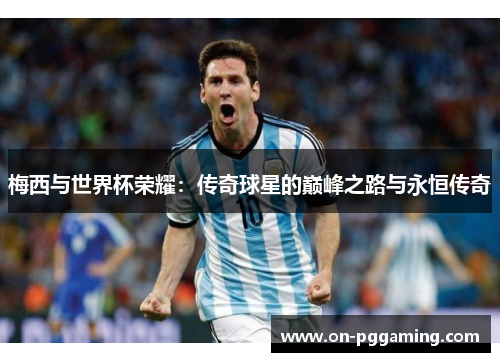 梅西与世界杯荣耀:传奇球星的巅峰之路与永恒传奇 梅西与世界杯荣耀:传奇球星的巅峰之路与永恒传奇