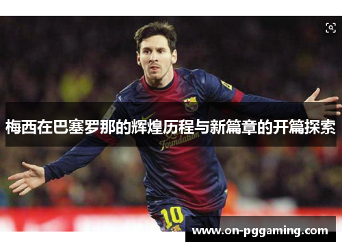 梅西在巴塞罗那的辉煌历程与新篇章的开篇探索 梅西在巴塞罗那的辉煌历程与新篇章的开篇探索