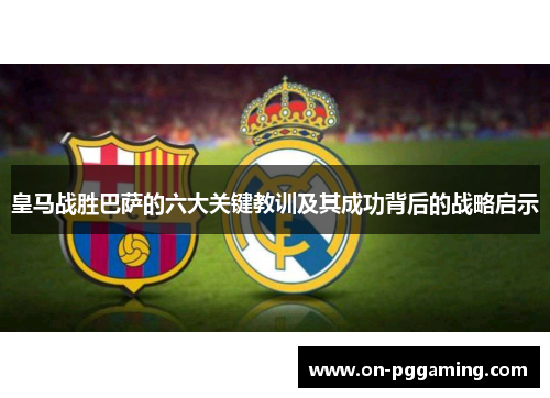 皇马战胜巴萨的六大关键教训及其成功背后的战略启示